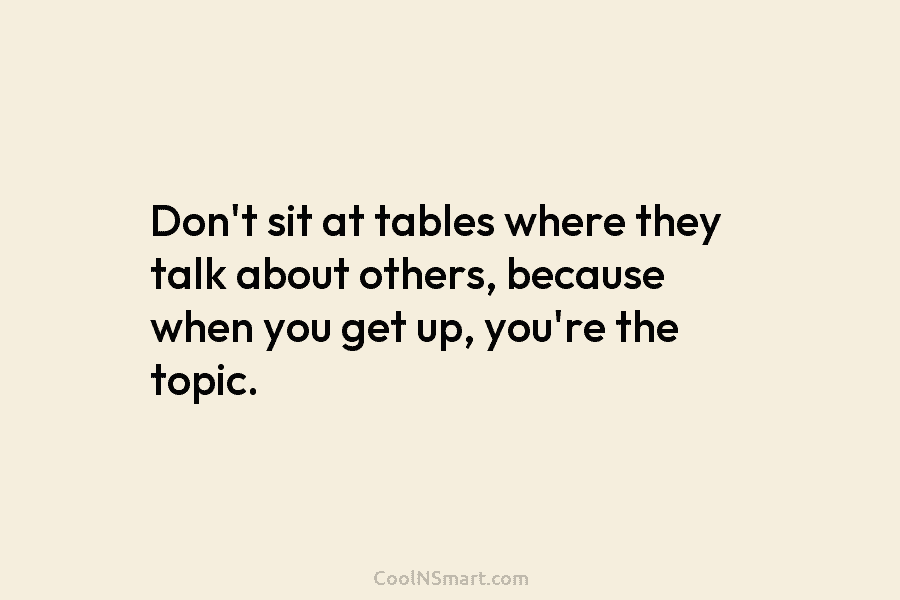 Don’t sit at tables where they talk about others, because when you get up, you’re...