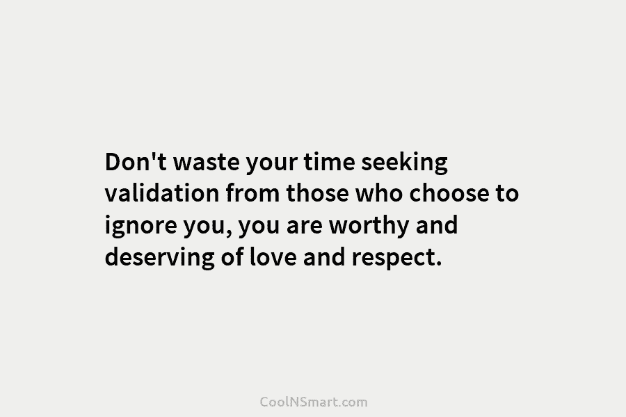 Don’t waste your time seeking validation from those who choose to ignore you, you are worthy and deserving of love...