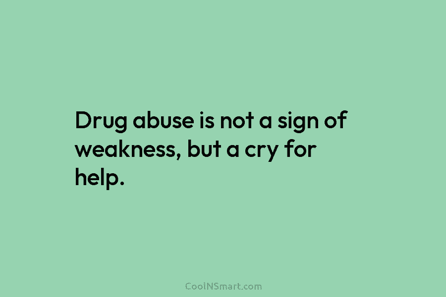 Drug abuse is not a sign of weakness, but a cry for help.