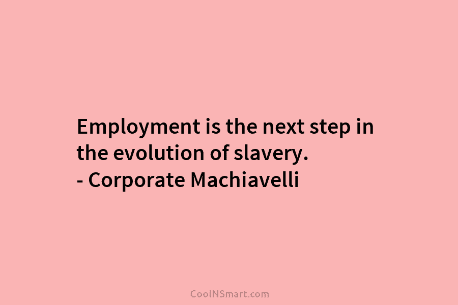 Employment is the next step in the evolution of slavery. – Corporate Machiavelli