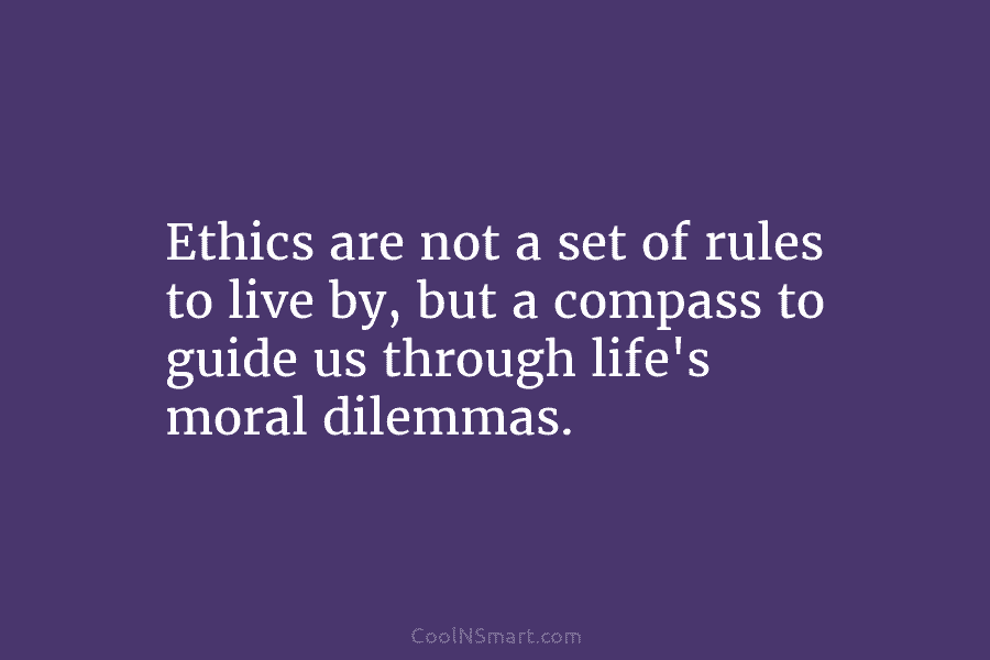 Ethics are not a set of rules to live by, but a compass to guide us through life’s moral dilemmas.