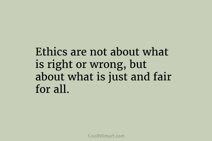 Ethics are not about what is right or wrong, but about what is just and fair for all.