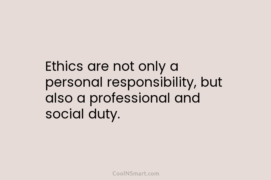Ethics are not only a personal responsibility, but also a professional and social duty.
