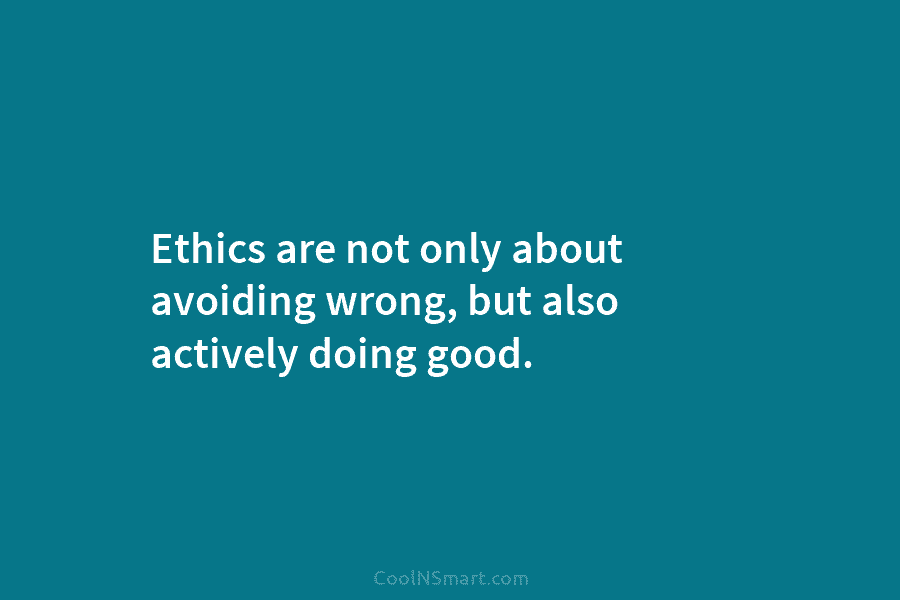 Ethics are not only about avoiding wrong, but also actively doing good.