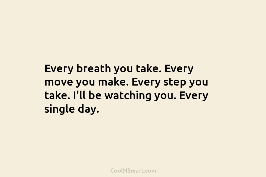 Every breath you take. Every move you make. Every step you take. I’ll be watching...