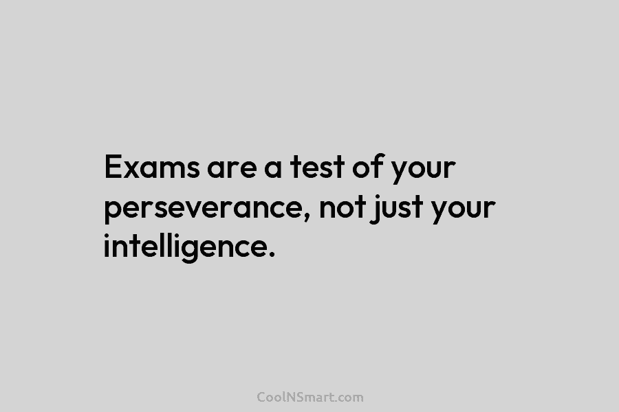 Exams are a test of your perseverance, not just your intelligence.