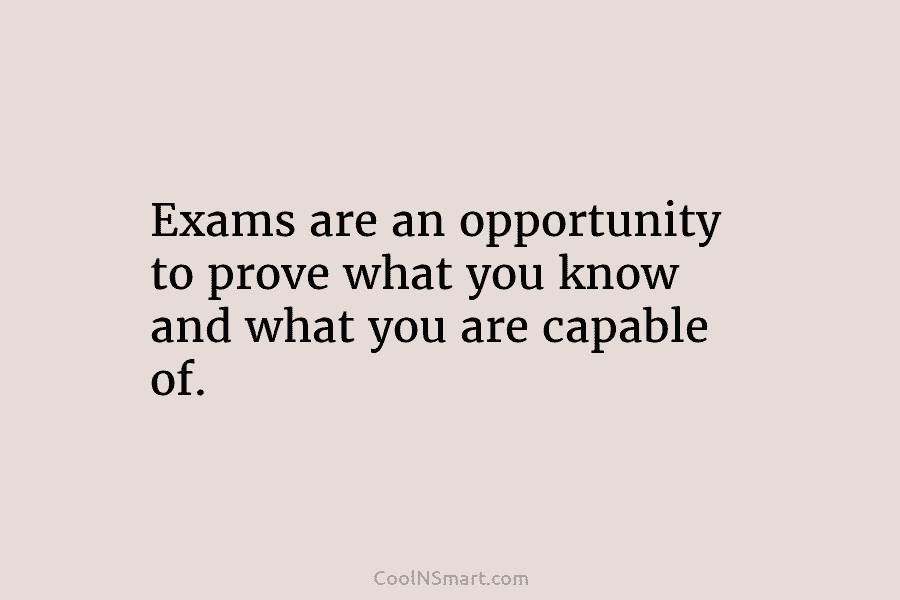 Exams are an opportunity to prove what you know and what you are capable of.