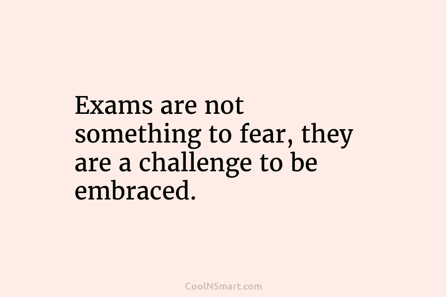 Exams are not something to fear, they are a challenge to be embraced.