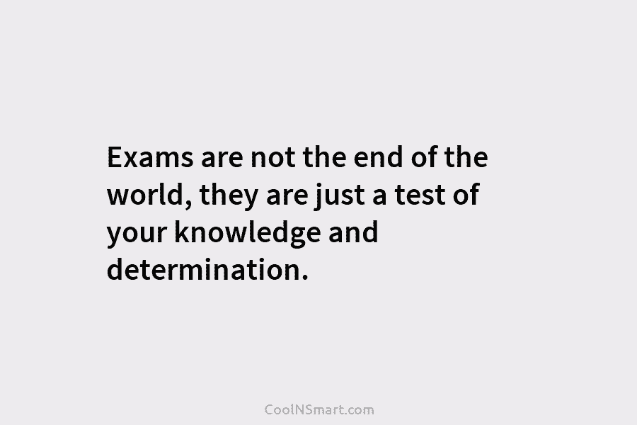 Exams are not the end of the world, they are just a test of your...