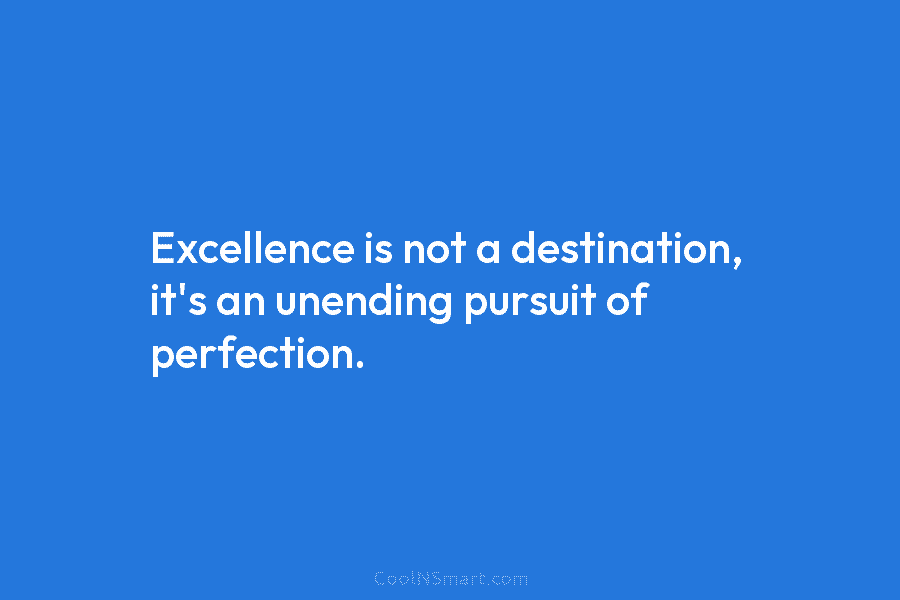 Excellence is not a destination, it’s an unending pursuit of perfection.