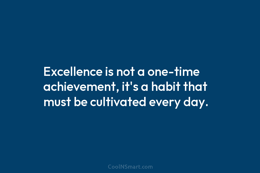 Excellence is not a one-time achievement, it’s a habit that must be cultivated every day.
