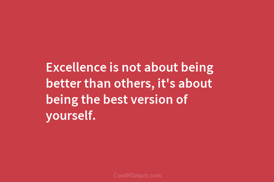 Excellence is not about being better than others, it’s about being the best version of yourself.