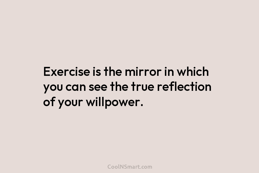 Exercise is the mirror in which you can see the true reflection of your willpower.