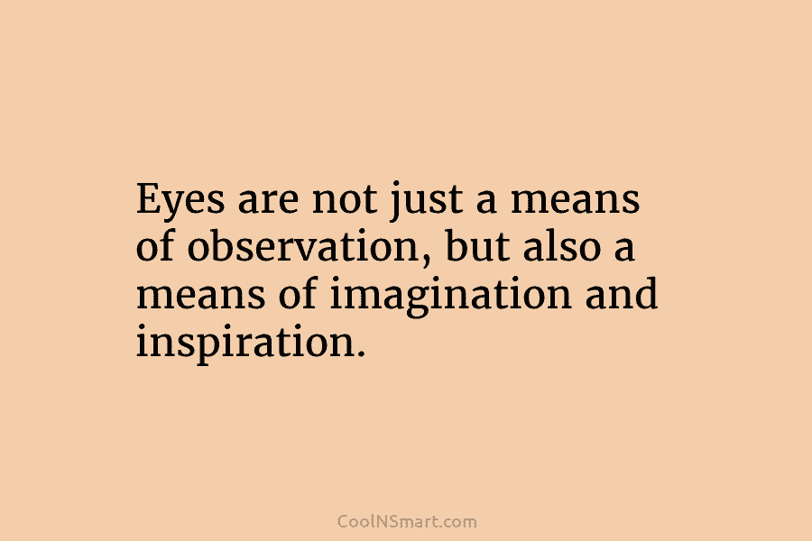 Eyes are not just a means of observation, but also a means of imagination and...