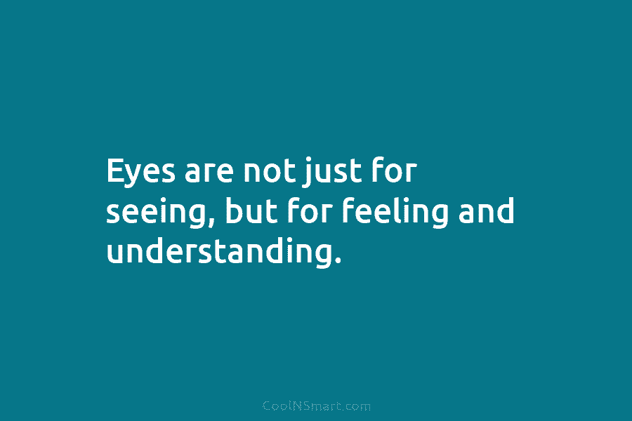 Eyes are not just for seeing, but for feeling and understanding.