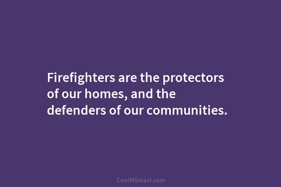 Firefighters are the protectors of our homes, and the defenders of our communities.