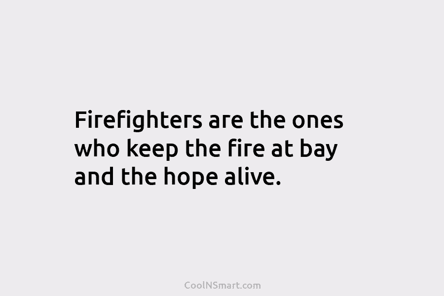 Firefighters are the ones who keep the fire at bay and the hope alive.
