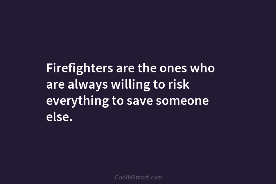 Firefighters are the ones who are always willing to risk everything to save someone else.