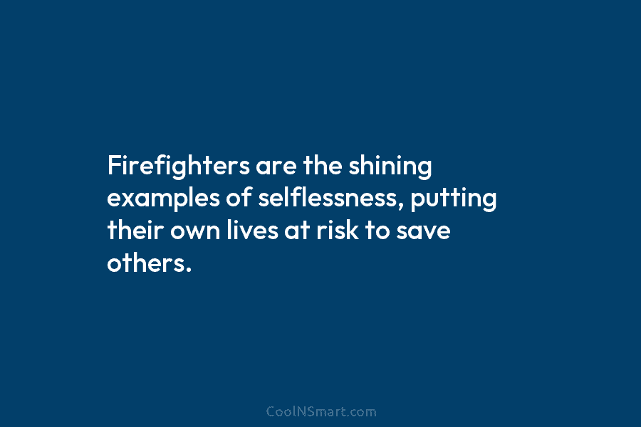 Firefighters are the shining examples of selflessness, putting their own lives at risk to save others.