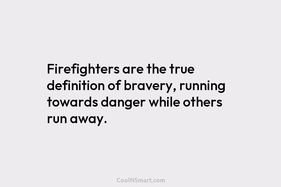 Firefighters are the true definition of bravery, running towards danger while others run away.