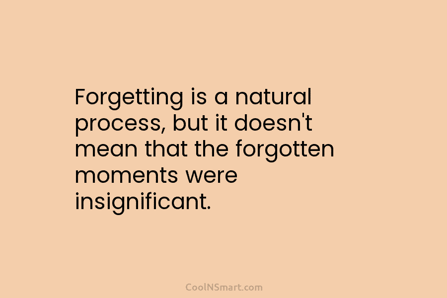 Forgetting is a natural process, but it doesn’t mean that the forgotten moments were insignificant.