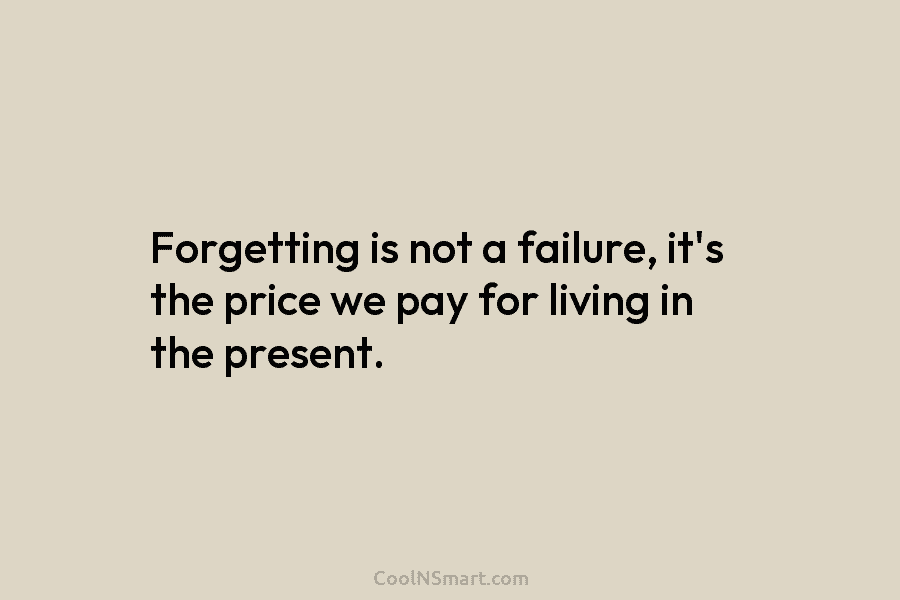 Forgetting is not a failure, it’s the price we pay for living in the present.