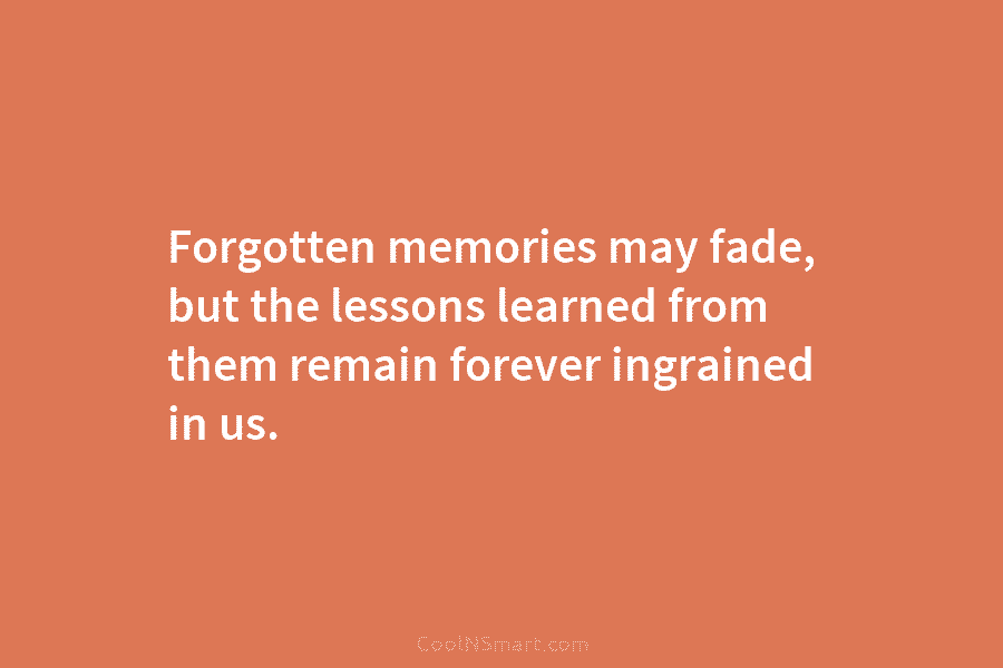 Forgotten memories may fade, but the lessons learned from them remain forever ingrained in us.