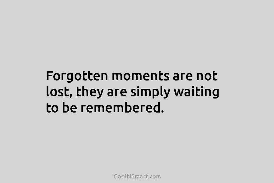 Forgotten moments are not lost, they are simply waiting to be remembered.