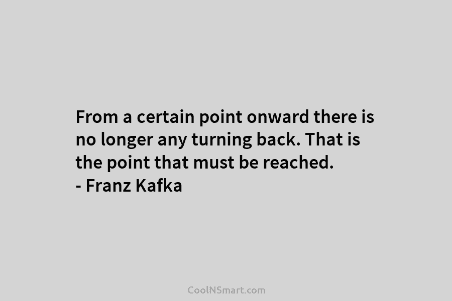 From a certain point onward there is no longer any turning back. That is the...