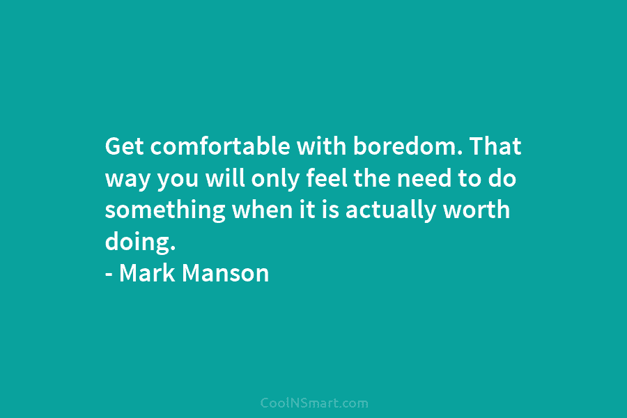 Get comfortable with boredom. That way you will only feel the need to do something when it is actually worth...
