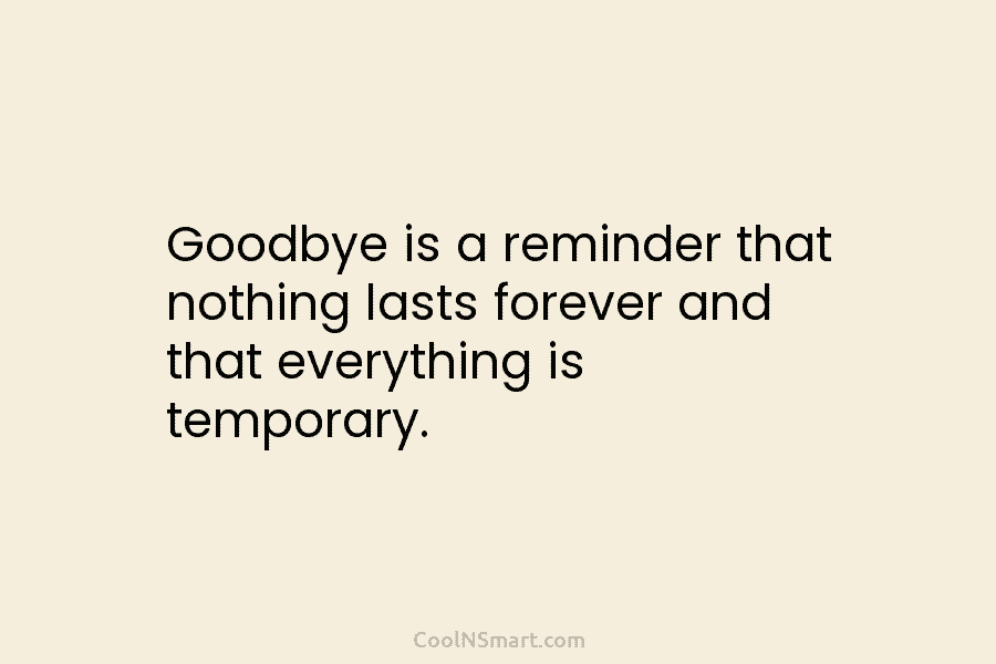 Goodbye is a reminder that nothing lasts forever and that everything is temporary.