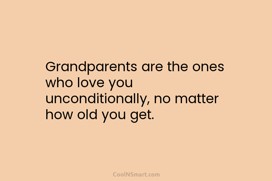 Grandparents are the ones who love you unconditionally, no matter how old you get.