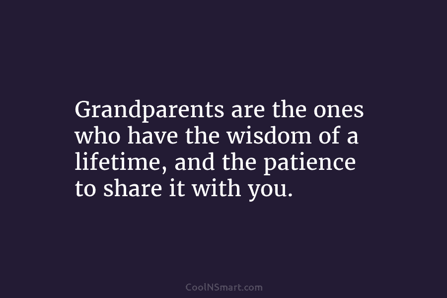 Grandparents are the ones who have the wisdom of a lifetime, and the patience to share it with you.