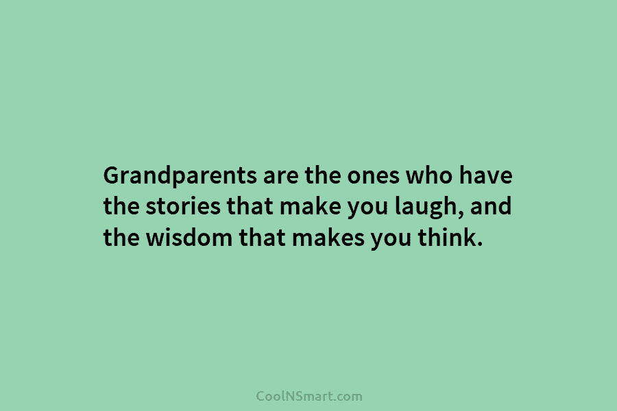 Grandparents are the ones who have the stories that make you laugh, and the wisdom that makes you think.
