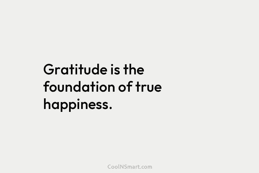 Gratitude is the foundation of true happiness.