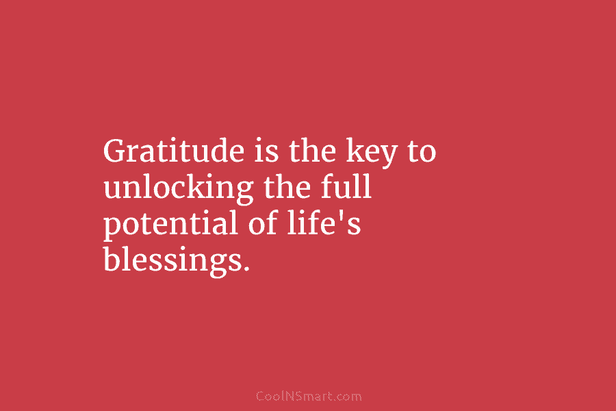 Gratitude is the key to unlocking the full potential of life’s blessings.