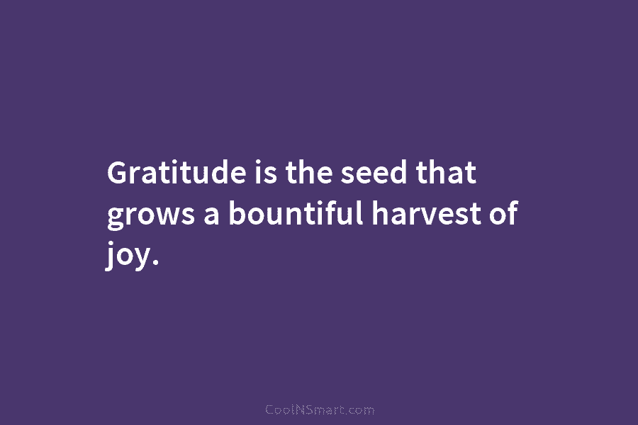 Gratitude is the seed that grows a bountiful harvest of joy.