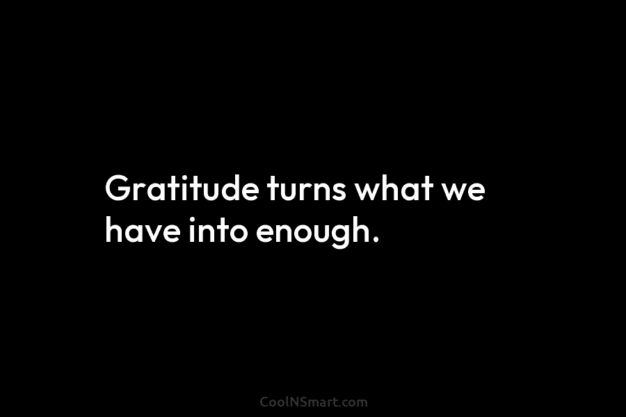 Gratitude turns what we have into enough.