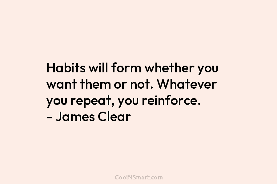 Habits will form whether you want them or not. Whatever you repeat, you reinforce. –...