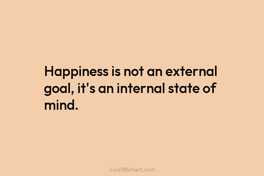 Happiness is not an external goal, it’s an internal state of mind.