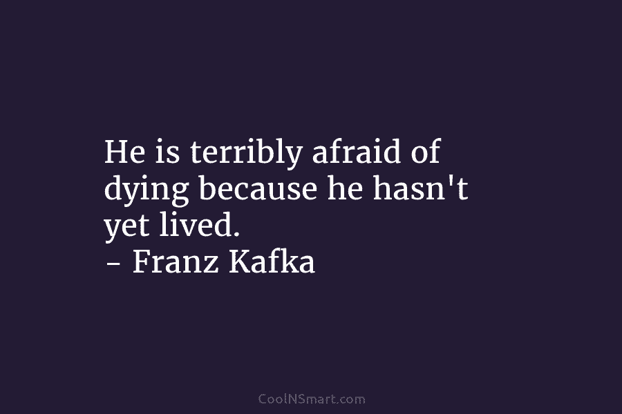 He is terribly afraid of dying because he hasn’t yet lived. – Franz Kafka
