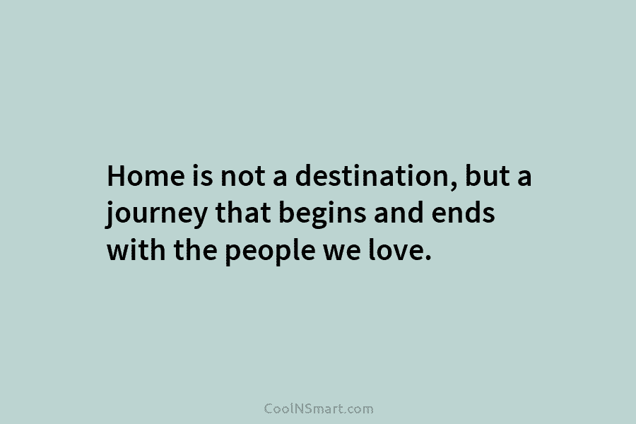 Home is not a destination, but a journey that begins and ends with the people...