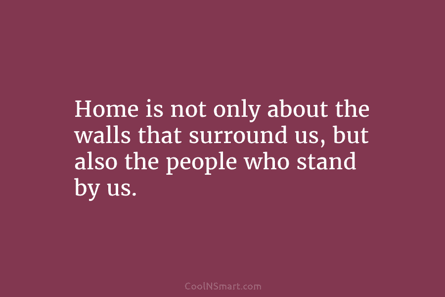 Home is not only about the walls that surround us, but also the people who stand by us.