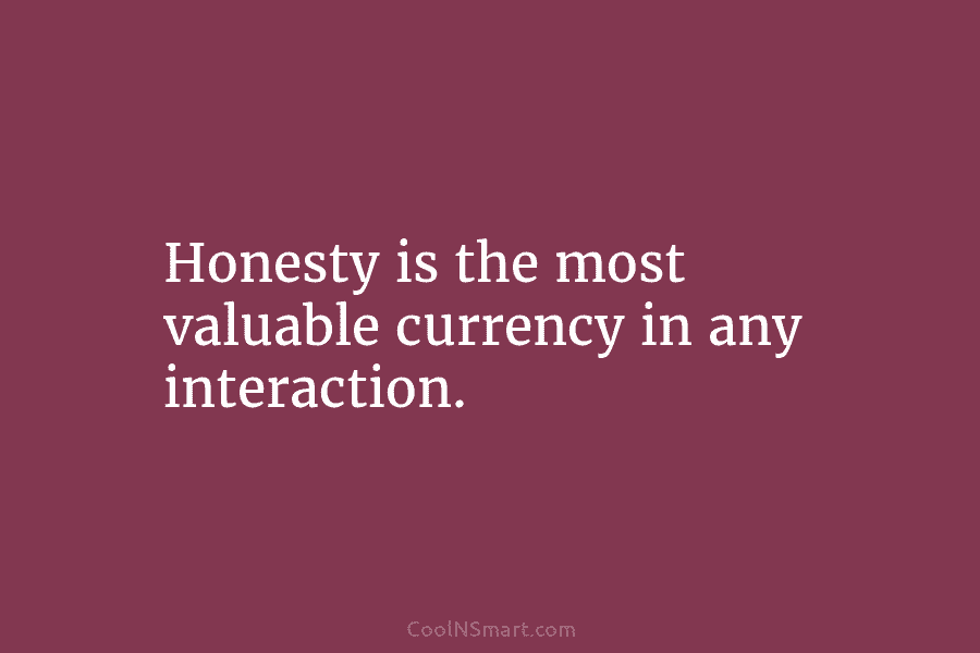 Honesty is the most valuable currency in any interaction.