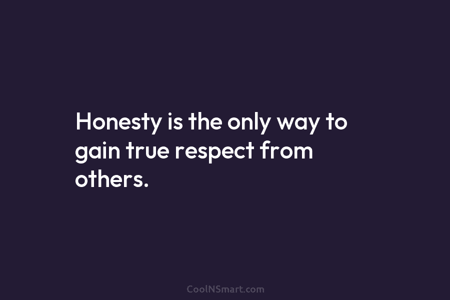 Honesty is the only way to gain true respect from others.