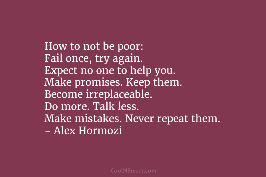 How to not be poor: Fail once, try again. Expect no one to help you. Make promises. Keep them. Become...