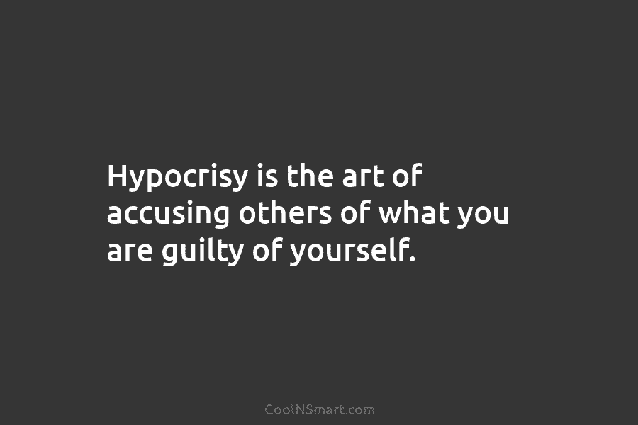Hypocrisy is the art of accusing others of what you are guilty of yourself.