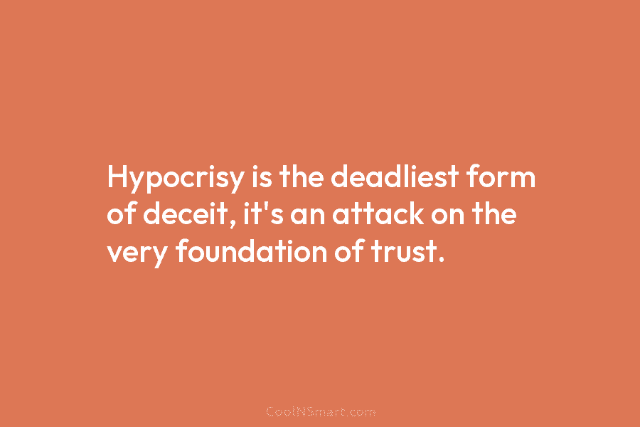 Hypocrisy is the deadliest form of deceit, it’s an attack on the very foundation of trust.