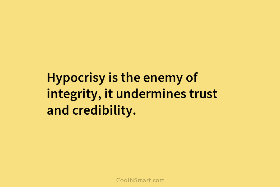 Hypocrisy is the enemy of integrity, it undermines trust and credibility.