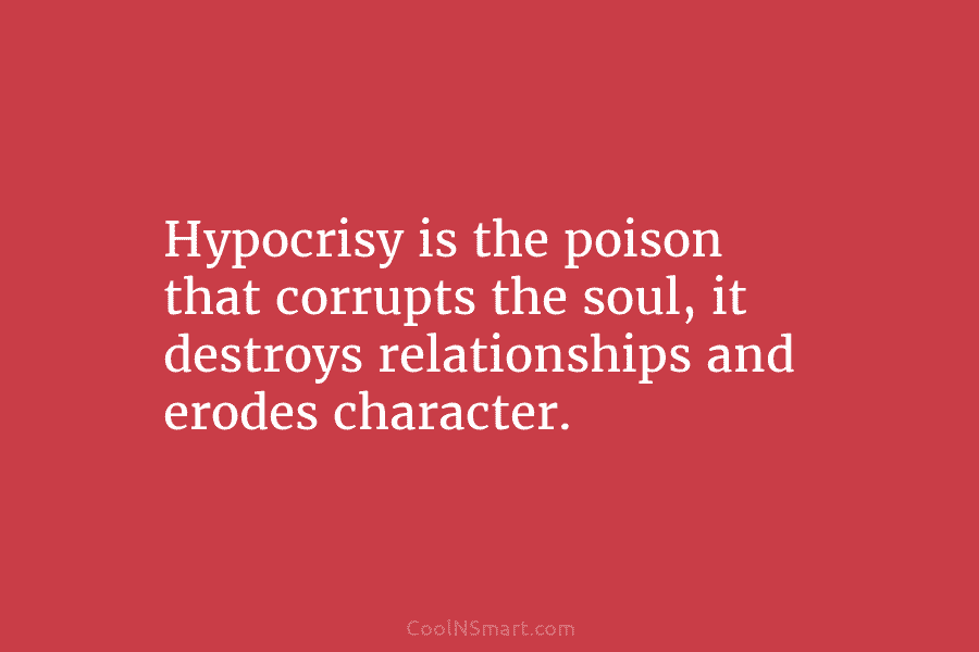 Hypocrisy is the poison that corrupts the soul, it destroys relationships and erodes character.